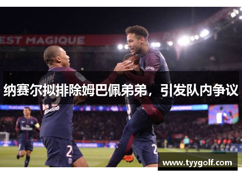 纳赛尔拟排除姆巴佩弟弟，引发队内争议