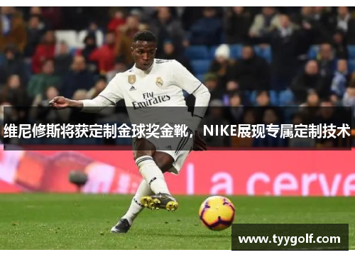 维尼修斯将获定制金球奖金靴，NIKE展现专属定制技术